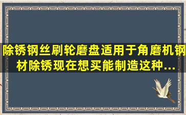 除锈钢丝刷(轮、磨盘),适用于角磨机、钢材除锈。现在想买能制造这种...