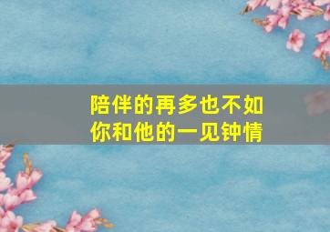 陪伴的再多也不如你和他的一见钟情