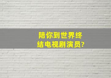 陪你到世界终结电视剧演员?