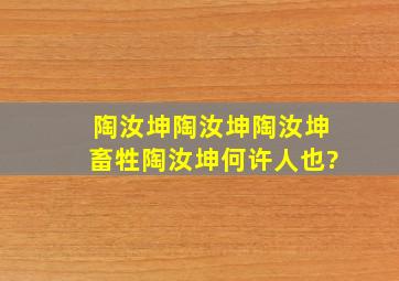 陶汝坤陶汝坤陶汝坤畜牲陶汝坤何许人也?