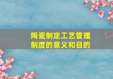 陶瓷制定工艺管理制度的意义和目的