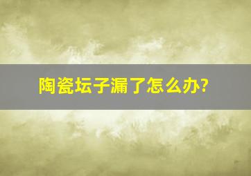 陶瓷坛子漏了怎么办?