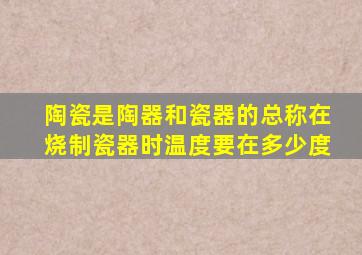 陶瓷是陶器和瓷器的总称,在烧制瓷器时温度要在多少度