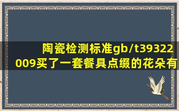 陶瓷检测标准gb/t39322009,买了一套餐具,点缀的花朵有凹凸感,用指甲...