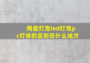 陶瓷灯泡led灯泡pc灯体的区别在什么地方