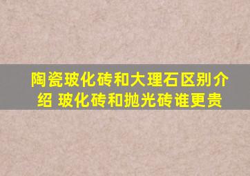 陶瓷玻化砖和大理石区别介绍 玻化砖和抛光砖谁更贵