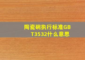 陶瓷碗执行标准GB T3532什么意思