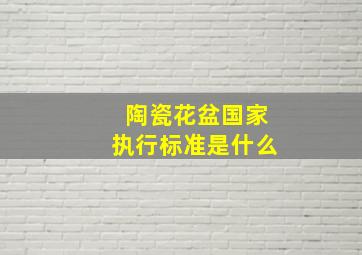 陶瓷花盆国家执行标准是什么