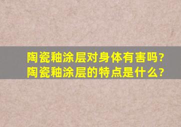 陶瓷釉涂层对身体有害吗?陶瓷釉涂层的特点是什么?