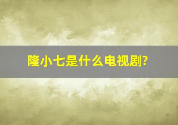 隆小七是什么电视剧?