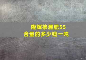 隆辉掺混肥55含量的多少钱一吨