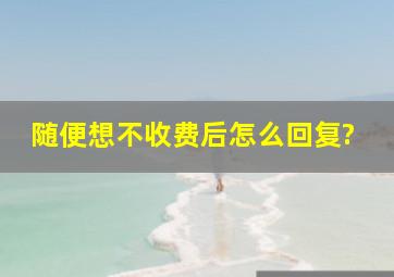 随便想不收费后怎么回复?