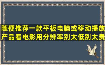 随便推荐一款平板电脑或移动播放产品,看电影用,分辨率别太低,别太贵,...