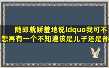 随即就娇羞地说“我可不想再有一个不知道该是儿子还是孙子的坏小子...