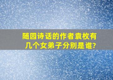 随园诗话的作者袁枚有几个女弟子,分别是谁?