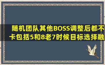 随机团队其他BOSS调整后都不卡包括5和8,老7时候目标选择融合怪就...