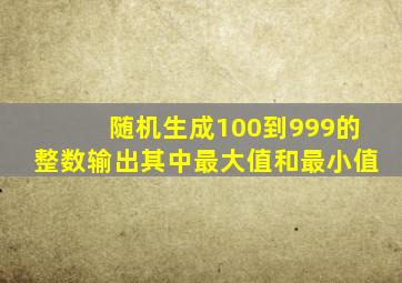 随机生成100到999的整数,输出其中最大值和最小值。