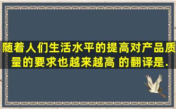 随着人们生活水平的提高,对产品质量的要求也越来越高 的翻译是...