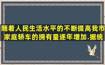 随着人民生活水平的不断提高,我市家庭轿车的拥有量逐年增加.据统计,...