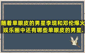 随着单眼皮的男星李现和邓伦爆火,娱乐圈中还有哪些单眼皮的男星...