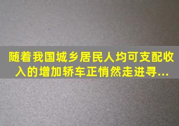 随着我国城乡居民人均可支配收入的增加,轿车正悄然走进寻...