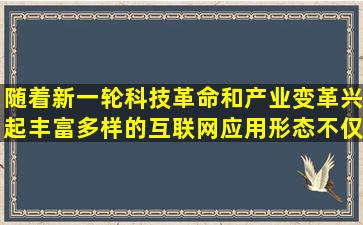 随着新一轮科技革命和产业变革兴起,丰富多样的互联网应用形态不仅...