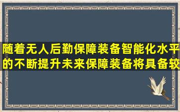 随着无人后勤保障装备智能化水平的不断提升,未来保障装备将具备较...