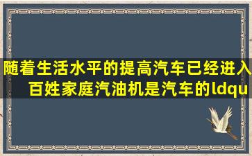 随着生活水平的提高,汽车已经进入百姓家庭,汽油机是汽车的“心脏”,...