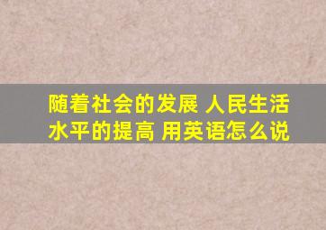 随着社会的发展 人民生活水平的提高 用英语怎么说