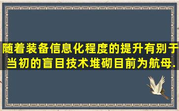 随着装备信息化程度的提升,有别于当初的盲目技术堆砌,目前为航母...