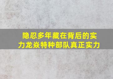 隐忍多年藏在背后的实力,龙焱特种部队真正实力