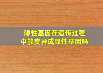 隐性基因在遗传过程中能变异成显性基因吗