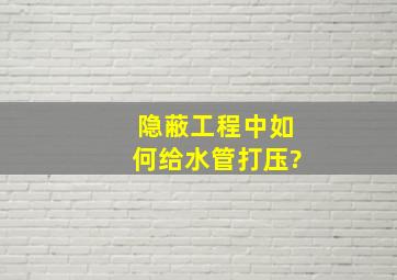 隐蔽工程中如何给水管打压?