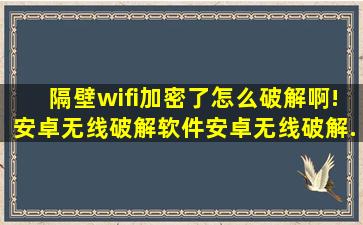 隔壁wifi加密了,怎么破解啊! , 安卓无线破解软件安卓无线破解...