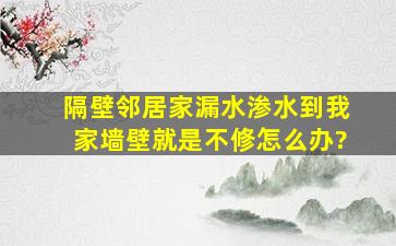 隔壁邻居家漏水渗水到我家墙壁就是不修怎么办?