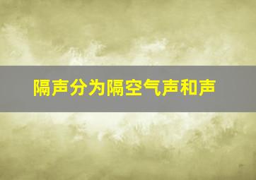 隔声分为隔空气声和声。