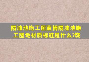 隔油池施工图蓝博隔油池施工图地材质标准是什么?饶