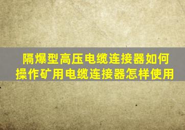 隔爆型高压电缆连接器如何操作,矿用电缆连接器怎样使用