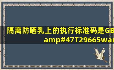 隔离防晒乳上的执行标准码是GB/T29665(w/o),防晒隔离乳是这个...