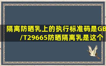 隔离防晒乳上的执行标准码是GB/T29665防晒隔离乳是这个