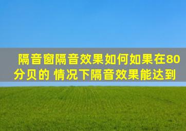 隔音窗隔音效果如何如果在80分贝的 情况下隔音效果能达到