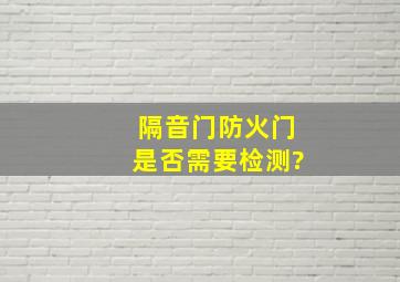 隔音门、防火门是否需要检测?