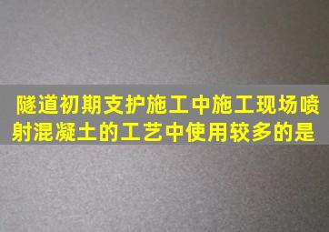 隧道初期支护施工中,施工现场喷射混凝土的工艺中使用较多的是( )。