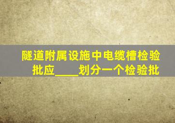 隧道附属设施中电缆槽检验批应____划分一个检验批。