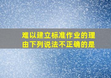 难以建立标准作业的理由,下列说法不正确的是