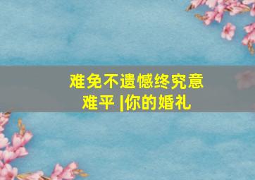 难免不遗憾,终究意难平 |《你的婚礼》