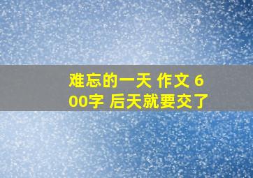 难忘的一天 作文 600字 后天就要交了