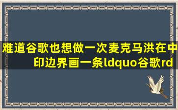 难道谷歌也想做一次麦克马洪,在中印边界画一条“谷歌”线