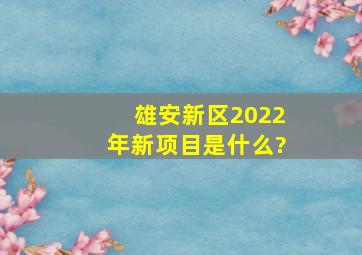 雄安新区2022年新项目是什么?