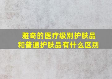 雅奇的医疗级别护肤品和普通护肤品有什么区别(